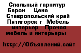 Спальный гарнитур “ Барон“ › Цена ­ 35 000 - Ставропольский край, Пятигорск г. Мебель, интерьер » Прочая мебель и интерьеры   